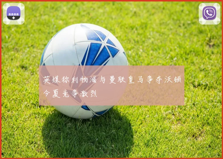 英媒称利物浦与曼联皇马争夺沃顿今夏竞争激烈